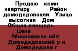 Продаю 1-комн. квартиру!!!!!!! › Район ­ домодедовский › Улица ­ высотная › Дом ­ 104 › Общая площадь ­ 41 › Цена ­ 2 900 000 - Московская обл., Домодедовский р-н, Домодедово г. Недвижимость » Квартиры продажа   . Московская обл.